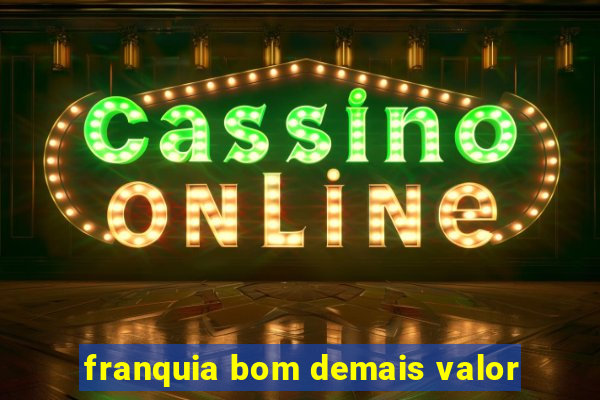 franquia bom demais valor